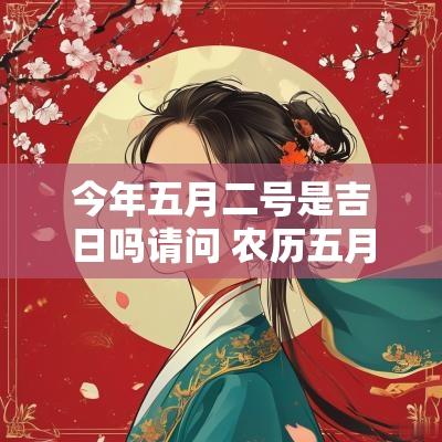 今年五月二号是吉日吗请问 农历五月二号是今年几月几号