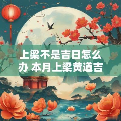 上梁不是吉日怎么办 本月上梁黄道吉日