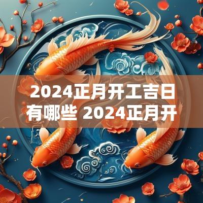 2025正月开工吉日有哪些 2025正月开工黄道吉日查询
