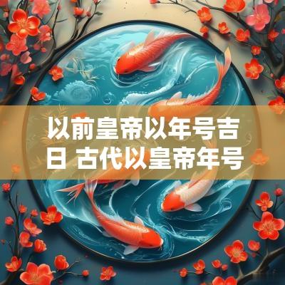 以前皇帝以年号吉日 古代以皇帝年号纪年