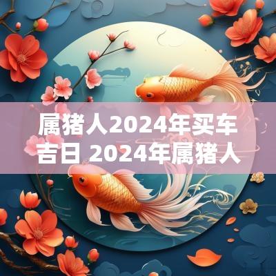 属猪人2025年买车吉日 2025年属猪人的运程怎么样