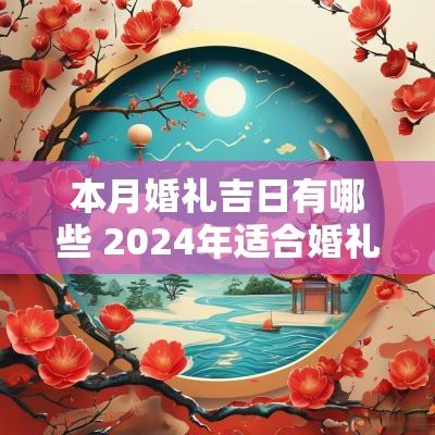 本月婚礼吉日有哪些 2025年适合婚礼的黄道吉日查询