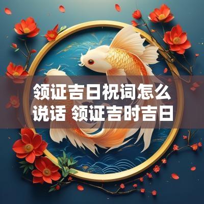 领证吉日祝词怎么说话 领证吉时吉日