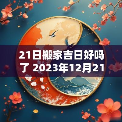 21日搬家吉日好吗了 2025年12月21日搬家吉日吗