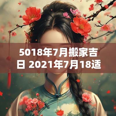 5018年7月搬家吉日 2025年7月18适合搬家的日子