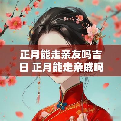 正月能走亲友吗吉日 正月能走亲戚吗