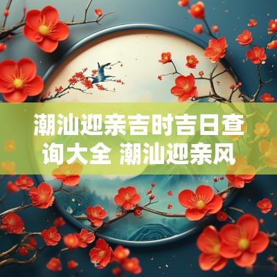 潮汕迎亲吉时吉日查询大全 潮汕迎亲风俗