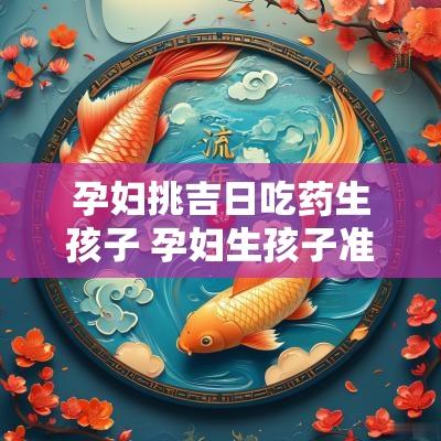 孕妇挑吉日吃药生孩子 孕妇生孩子准备吃的东西有哪些