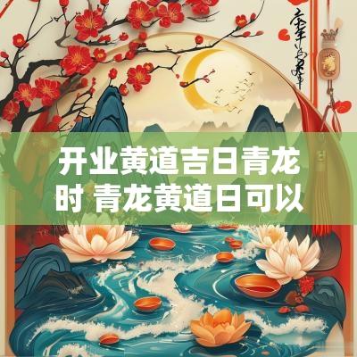 开业黄道吉日青龙时 青龙黄道日可以搬家吗