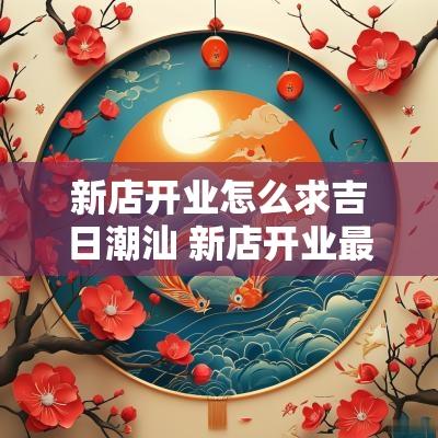 新店开业怎么求吉日潮汕 新店开业最佳祝福语