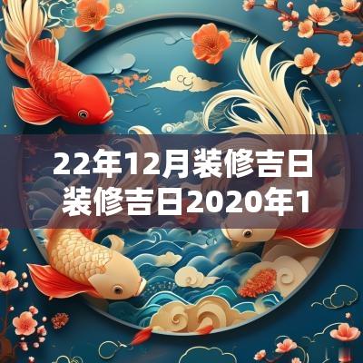 22年12月装修吉日 装修吉日2025年12月装修黄道吉日