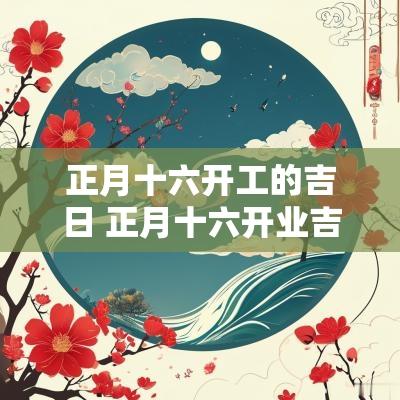 正月十六开工的吉日 正月十六开业吉日