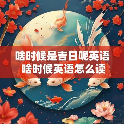 啥时候是吉日呢英语 啥时候英语怎么读
