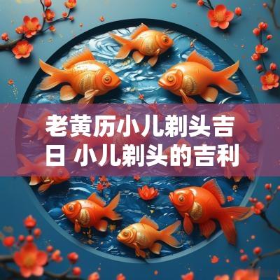 老黄历小儿剃头吉日 小儿剃头的吉利日子