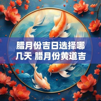 腊月份吉日选择哪几天 腊月份黄道吉日查询