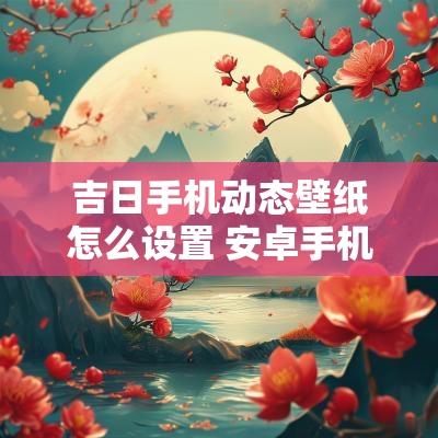 吉日手机动态壁纸怎么设置 安卓手机动态壁纸怎么设置