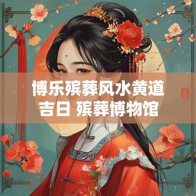 博乐殡葬风水黄道吉日 殡葬博物馆