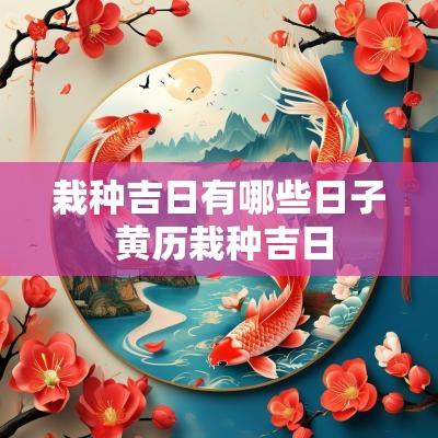 栽种吉日有哪些日子 黄历栽种吉日 栽种吉日有哪些日子 黄历栽种吉日
