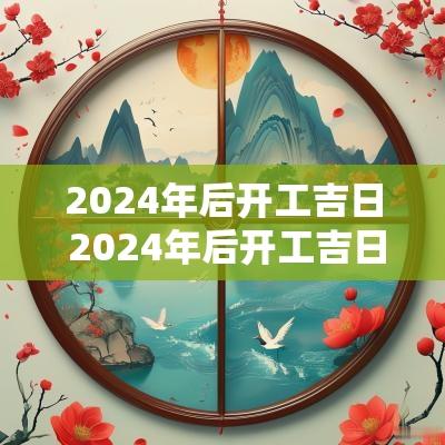 2025年后开工吉日 2025年后开工吉日查询表