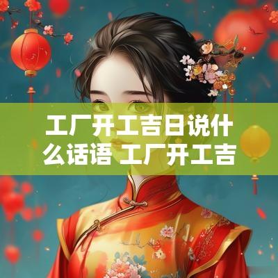 工厂开工吉日说什么话语 工厂开工吉日2025
