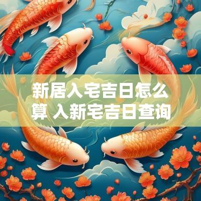 新居入宅吉日怎么算 入新宅吉日查询
