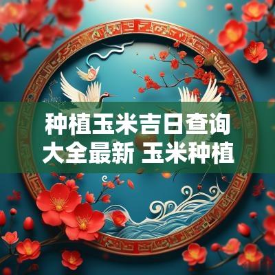 种植玉米吉日查询大全最新 玉米种植最佳时间