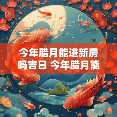 今年腊月能进新房吗吉日 今年腊月能进新房吗吉日有哪几天