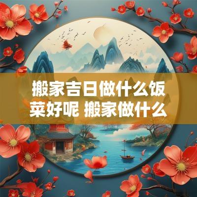 搬家吉日做什么饭菜好呢 搬家做什么饭菜最好吉利
