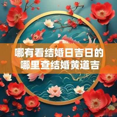 哪有看结婚日吉日的 哪里查结婚黄道吉日最准确