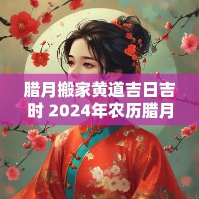 腊月搬家黄道吉日吉时 2025年农历腊月搬家黄道吉日 腊月搬家黄道吉日吉时 2025年农历腊月搬家黄道吉日