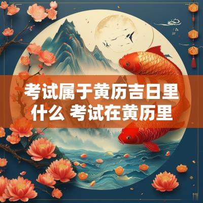 考试属于黄历吉日里什么 考试在黄历里叫什么