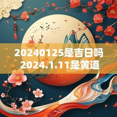 20250125是吉日吗 2025.1.11是黄道吉日吗