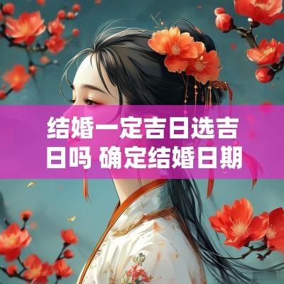 结婚一定吉日选吉日吗 确定结婚日期选择吉日被称为什么