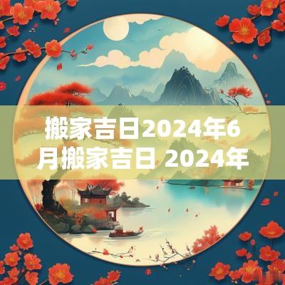 搬家吉日2025年6月搬家吉日 2025年6月搬家的黄道吉日