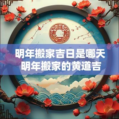 明年搬家吉日是哪天 明年搬家的黄道吉日有哪些 明年搬家吉日是哪天 明年搬家的黄道吉日有哪些