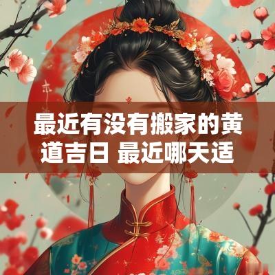最近有没有搬家的黄道吉日 最近哪天适合搬家的黄道吉日