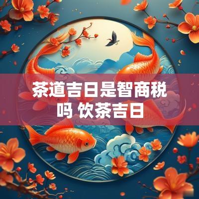 茶道吉日是智商税吗 饮茶吉日