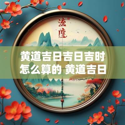 黄道吉日吉日吉时怎么算的 黄道吉日吉时推算法