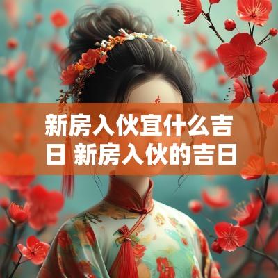 新房入伙宜什么吉日 新房入伙的吉日和时间