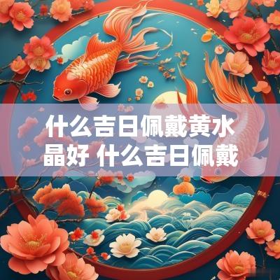 什么吉日佩戴黄水晶好 什么吉日佩戴黄水晶好呢