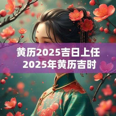 黄历2025吉日上任 2025年黄历吉时