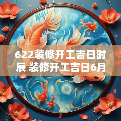 622装修开工吉日时辰 装修开工吉日6月