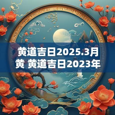 黄道吉日2025.3月黄 黄道吉日2025年