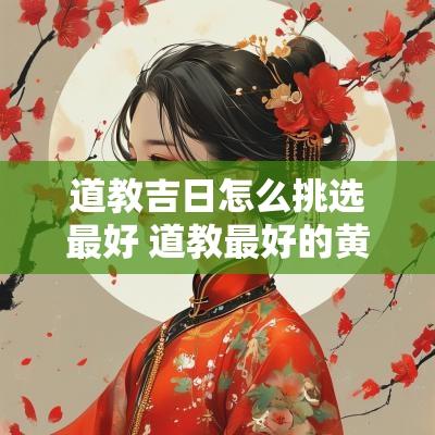 道教吉日怎么挑选最好 道教最好的黄道吉日