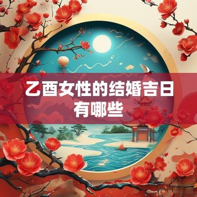 乙酉女性的结婚吉日有哪些