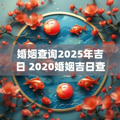 婚姻查询2025年吉日 2025婚姻吉日查询