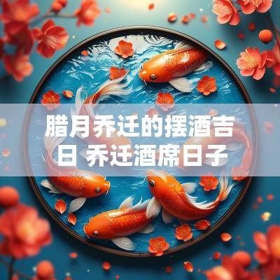 腊月乔迁的摆酒吉日 乔迁酒席日子