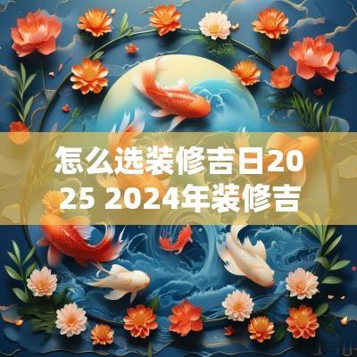 怎么选装修吉日2025 2025年装修吉日一览表