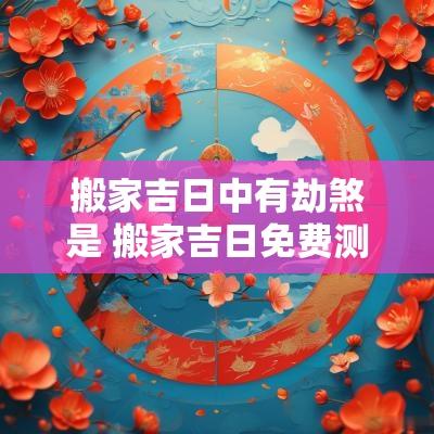 搬家吉日中有劫煞是 搬家吉日免费测算