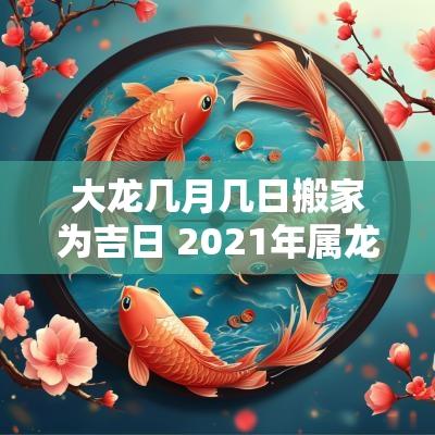 大龙几月几日搬家为吉日 2025年属龙的几月搬家好